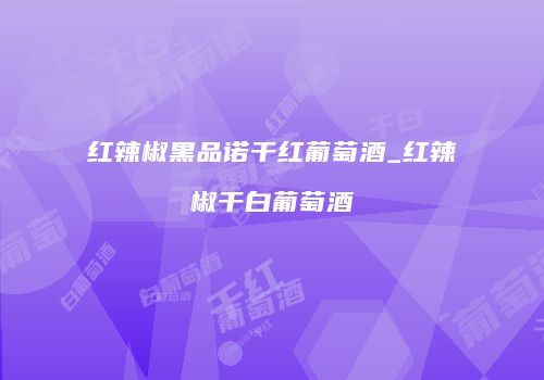 红辣椒黑品诺干红葡萄酒_红辣椒干白葡萄酒