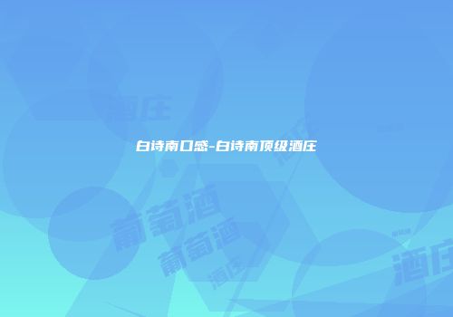 白诗南口感-白诗南顶级酒庄