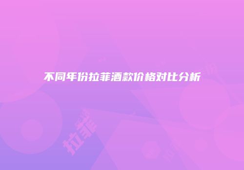 不同年份拉菲酒款价格对比分析