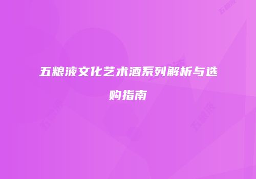 五粮液文化艺术酒系列解析与选购指南