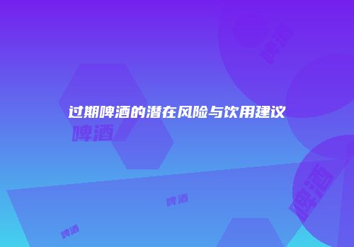 过期啤酒的潜在风险与饮用建议