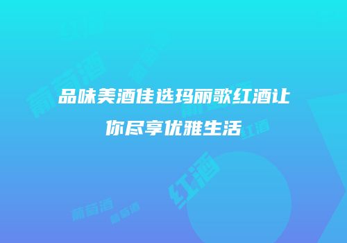 品味美酒佳选玛丽歌红酒让你尽享优雅生活