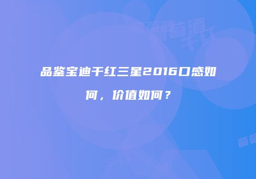 品鉴宝迪干红三星2016口感如何，价值如何？