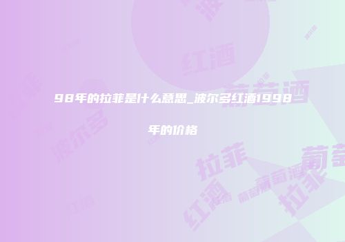 98年的拉菲是什么意思_波尔多红酒1998年的价格