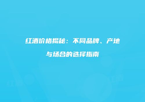 红酒价格揭秘：不同品牌、产地与场合的选择指南