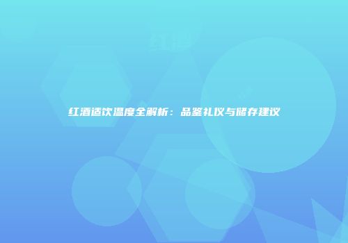 红酒适饮温度全解析：品鉴礼仪与储存建议