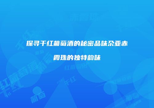 探寻干红葡萄酒的秘密品味尕亚赤霞珠的独特韵味