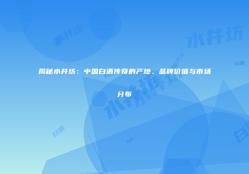 揭秘水井坊：中国白酒传奇的产地、品牌价值与市场分布