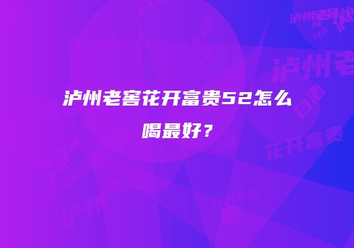泸州老窖花开富贵52怎么喝最好？