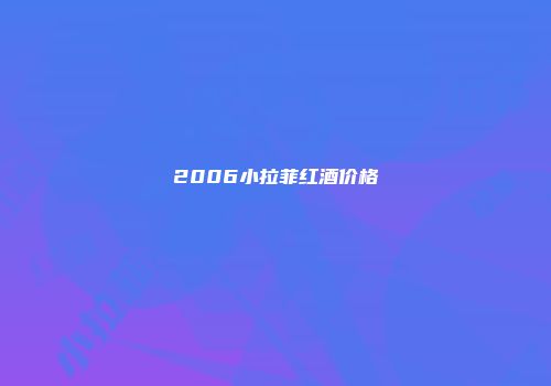 2006小拉菲红酒价格