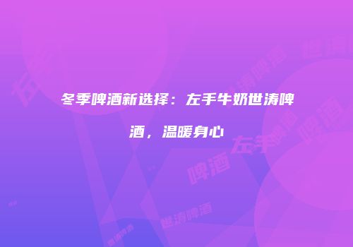 冬季啤酒新选择：左手牛奶世涛啤酒，温暖身心