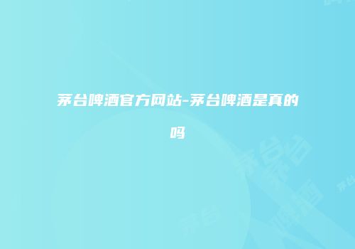 茅台啤酒官方网站-茅台啤酒是真的吗