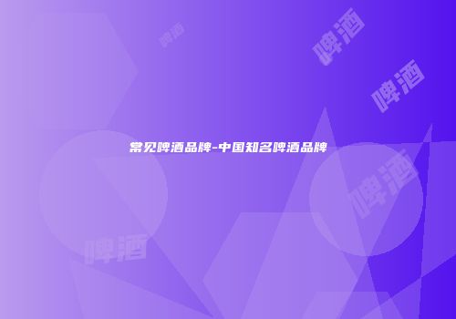 常见啤酒品牌-中国知名啤酒品牌