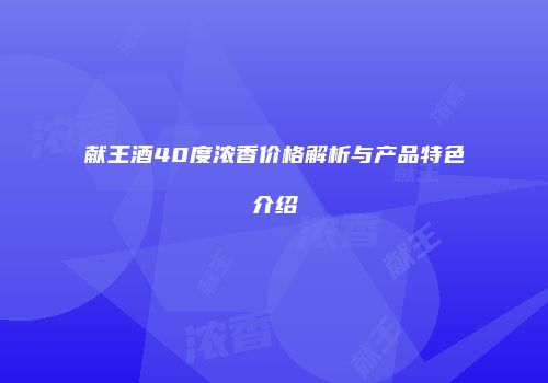 献王酒40度浓香价格解析与产品特色介绍