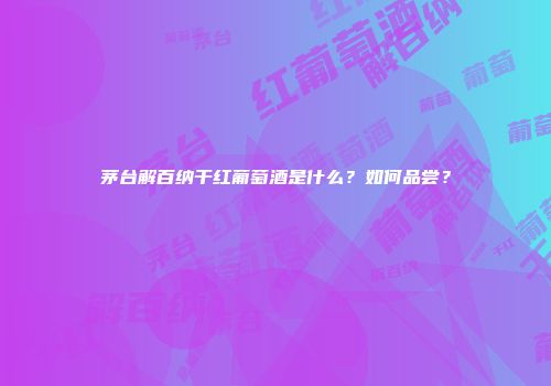 茅台解百纳干红葡萄酒是什么？如何品尝？