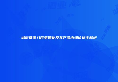 湖南常德八百里酒业及其产品市场价格全解析