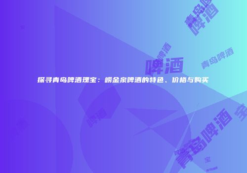 探寻青岛啤酒瑰宝：崂金泉啤酒的特色、价格与购买