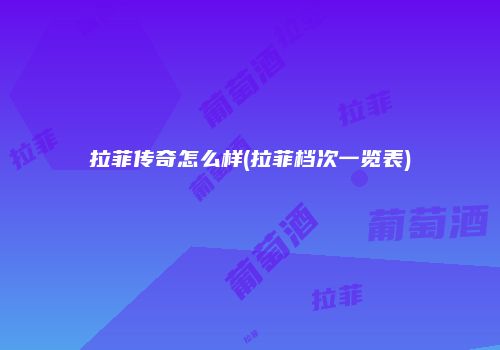 拉菲传奇怎么样(拉菲档次一览表)
