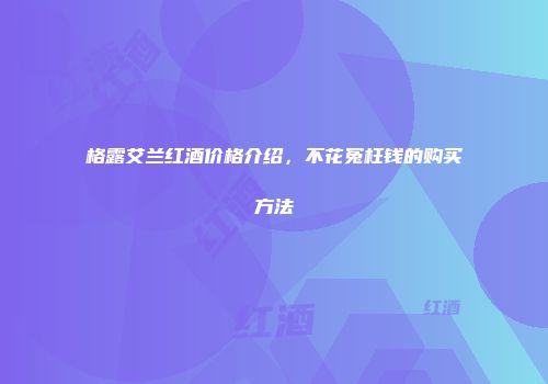 格露艾兰红酒价格介绍，不花冤枉钱的购买方法