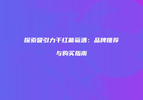 探索吸引力干红葡萄酒：品牌推荐与购买指南