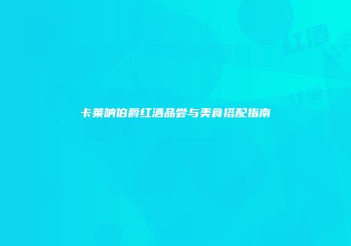 卡莱呐伯爵红酒品尝与美食搭配指南