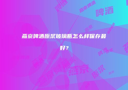 燕京啤酒原浆玻璃瓶怎么样保存最好？