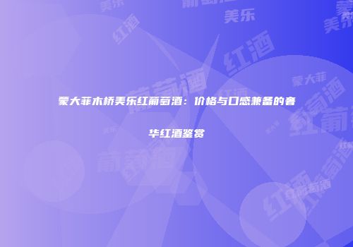 蒙大菲木桥美乐红葡萄酒：价格与口感兼备的奢华红酒鉴赏