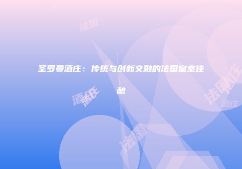 圣罗曼酒庄：传统与创新交融的法国皇室佳酿
