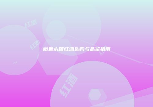 橙色木箱红酒选购与品鉴指南