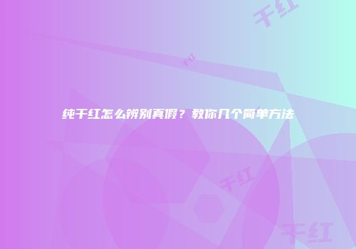 纯干红怎么辨别真假？教你几个简单方法