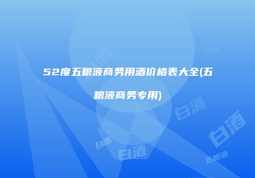 52度五粮液商务用酒价格表大全(五粮液商务专用)