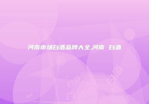 河南市场白酒品牌大全,河南 白酒