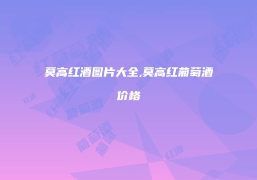 莫高红酒图片大全,莫高红葡萄酒价格