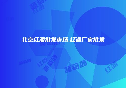 北京红酒批发市场,红酒厂家批发