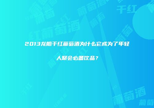 2013龙船干红葡萄酒为什么它成为了年轻人聚会必备饮品？