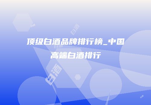 顶级白酒品牌排行榜_中国高端白酒排行