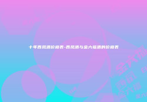 十年西凤酒价格表-西凤酒与金六福酒的价格表