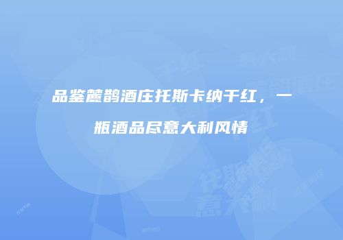 品鉴麓鹊酒庄托斯卡纳干红，一瓶酒品尽意大利风情