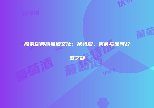 探索瑞典葡萄酒文化：伏特加、美食与品牌故事之旅