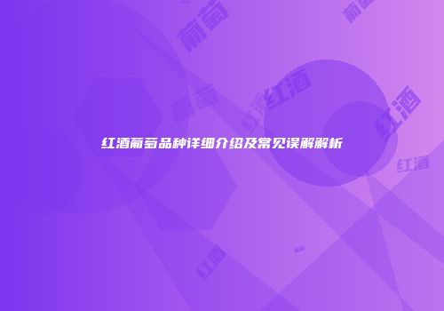 红酒葡萄品种详细介绍及常见误解解析