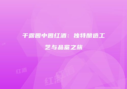 干露园中园红酒：独特酿造工艺与品鉴之旅