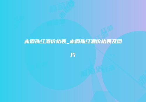 赤霞珠红酒价格表_赤霞珠红酒价格表及图片