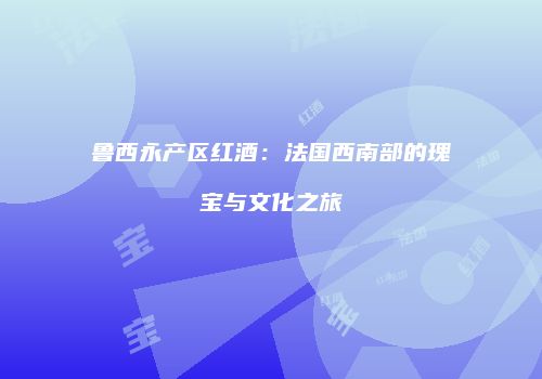 鲁西永产区红酒：法国西南部的瑰宝与文化之旅