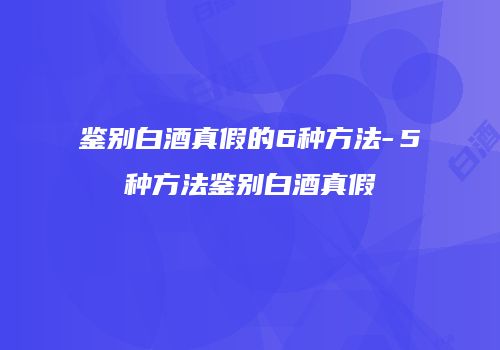 鉴别白酒真假的6种方法-５种方法鉴别白酒真假