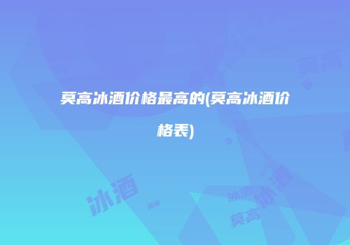 莫高冰酒价格最高的(莫高冰酒价格表)