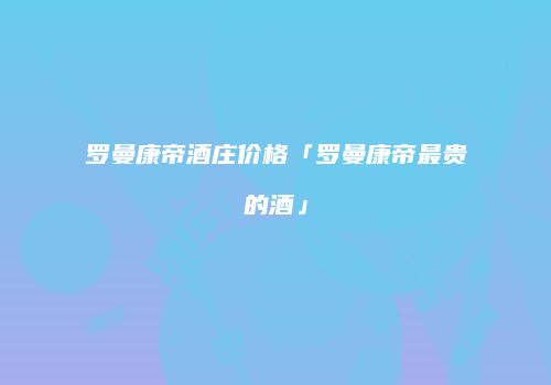 罗曼康帝酒庄价格「罗曼康帝最贵的酒」