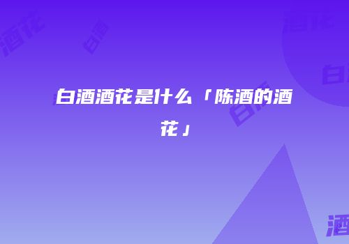 白酒酒花是什么「陈酒的酒花」