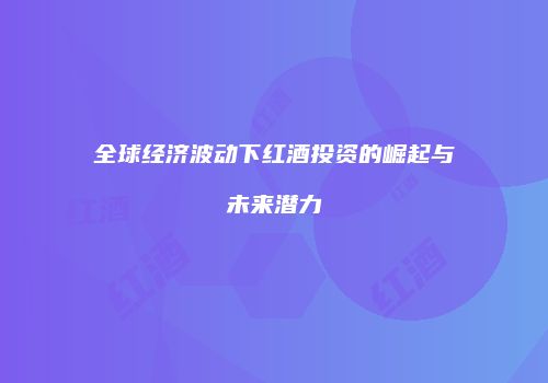 全球经济波动下红酒投资的崛起与未来潜力