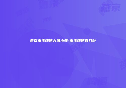 燕京惠泉啤酒大国小鲜-惠泉啤酒有几种