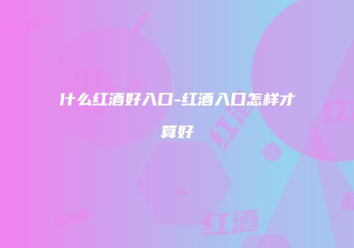 什么红酒好入口-红酒入口怎样才算好